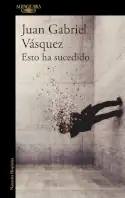Esto ha sucedido, Juan Gabriel Vásquez 